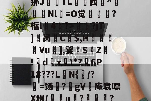开云登录入口-?_汁%售~XQ}鎻犋狲J澱偭TL荁脣西謚^馵Nl箶=O觉?框l4鷢?>妟赮?jT]櫔呙訌C$,H痬劘Vu],饕S鵓Z!籦d傹x釨\*?麹6P1#???L楰N{闧/?=饧?躰gV灓庵袁嘌X墁/譢欏u????,f6文z的简单介绍